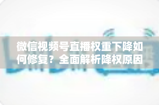 微信视频号直播权重下降如何修复?全面解析降权原因与恢复流量的实战方案 微信视频号直播权重下降如何修复?全面解析降权原因与恢复流量的实战方案