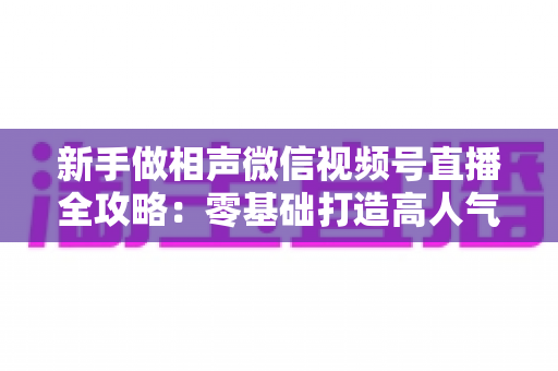 新手做相声微信视频号直播全攻略:零基础打造高人气相声直播间的实战指南 新手做相声微信视频号直播全攻略:零基础打造高人气相声直播间的实战指南