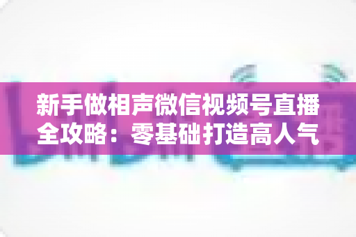 新手做相声微信视频号直播全攻略:零基础打造高人气相声直播间的实战指南 新手做相声微信视频号直播全攻略:零基础打造高人气相声直播间的实战指南