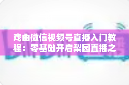 戏曲微信视频号直播入门教程:零基础开启梨园直播之旅的完整指南 戏曲微信视频号直播入门教程:零基础开启梨园直播之旅的完整指南