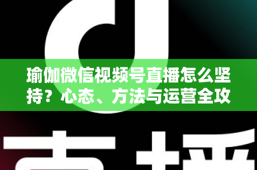 瑜伽微信视频号直播怎么坚持?心态、方法与运营全攻略,助你从三分钟热度到稳定开播 瑜伽微信视频号直播怎么坚持?心态、方法与运营全攻略,助你从三分钟热度到稳定开播