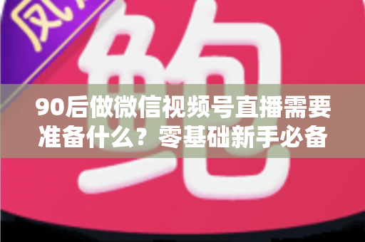 90后做微信视频号直播需要准备什么?零基础新手必备的全流程准备指南 90后做微信视频号直播需要准备什么?零基础新手必备的全流程准备指南
