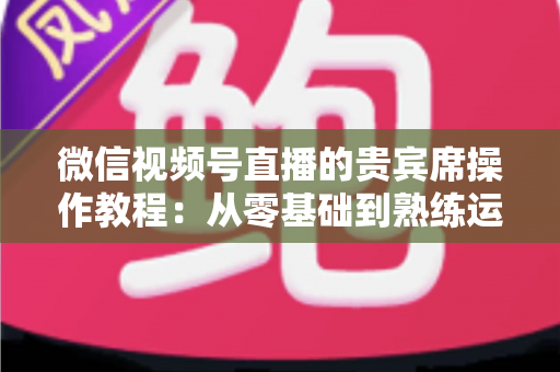 微信视频号直播的贵宾席操作教程:从零基础到熟练运用的完整指南 微信视频号直播的贵宾席操作教程:从零基础到熟练运用的完整指南