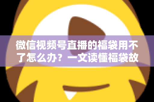 微信视频号直播的福袋用不了怎么办？一文读懂福袋故障排查与实用解决技巧