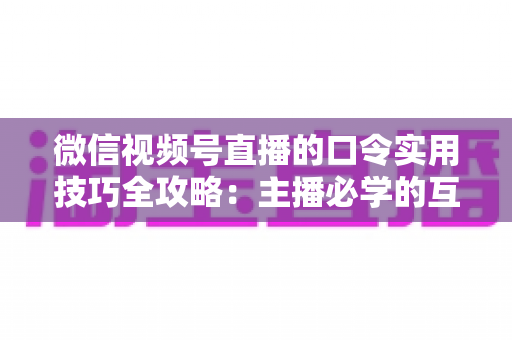 微信视频号直播的口令实用技巧全攻略:主播必学的互动、涨粉与转化秘籍 微信视频号直播的口令实用技巧全攻略:主播必学的互动、涨粉与转化秘籍
