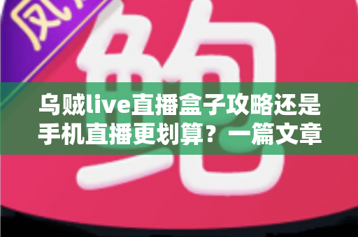 乌贼live直播盒子攻略还是手机直播更划算?一篇文章讲透成本、画质与适用人群 乌贼live直播盒子攻略还是手机直播更划算?一篇文章讲透成本、画质与适用人群
