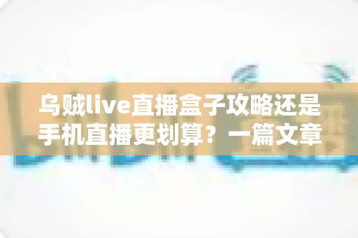 乌贼live直播盒子攻略还是手机直播更划算？一篇文章讲透成本、画质与适用人群