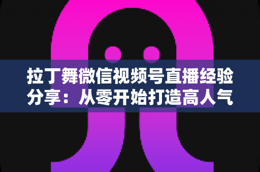 拉丁舞微信视频号直播经验分享:从零开始打造高人气舞蹈直播间的实战指南 拉丁舞微信视频号直播经验分享:从零开始打造高人气舞蹈直播间的实战指南