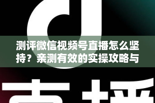 测评微信视频号直播怎么坚持?亲测有效的实操攻略与30天开播计划 测评微信视频号直播怎么坚持?亲测有效的实操攻略与30天开播计划