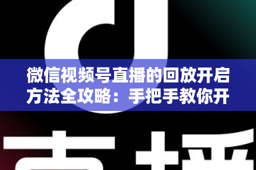 微信视频号直播的回放开启方法全攻略:手把手教你开启、管理与回看直播回放 微信视频号直播的回放开启方法全攻略:手把手教你开启、管理与回看直播回放