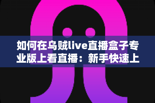 如何在乌贼live直播盒子专业版上看直播:新手快速上手完整指南 如何在乌贼live直播盒子专业版上看直播:新手快速上手完整指南