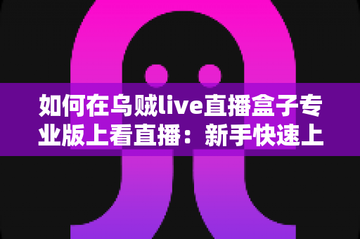 如何在乌贼live直播盒子专业版上看直播：新手快速上手完整指南