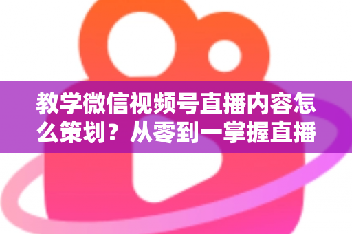 教学微信视频号直播内容怎么策划?从零到一掌握直播策划全流程与实操技巧 教学微信视频号直播内容怎么策划?从零到一掌握直播策划全流程与实操技巧