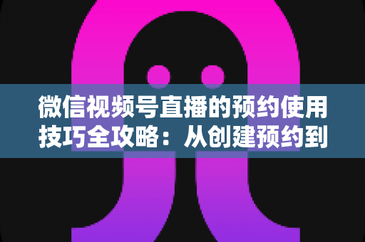 微信视频号直播的预约使用技巧全攻略:从创建预约到引爆直播间人气的实战指南 微信视频号直播的预约使用技巧全攻略:从创建预约到引爆直播间人气的实战指南