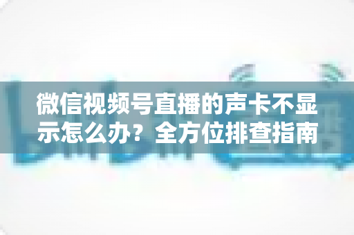 微信视频号直播的声卡不显示怎么办?全方位排查指南让你快速恢复开播 微信视频号直播的声卡不显示怎么办?全方位排查指南让你快速恢复开播