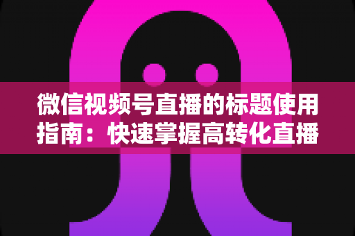 微信视频号直播的标题使用指南:快速掌握高转化直播标题的撰写秘诀与实战技巧 微信视频号直播的标题使用指南:快速掌握高转化直播标题的撰写秘诀与实战技巧