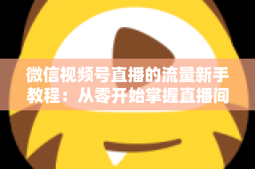 微信视频号直播的流量新手教程：从零开始掌握直播间流量密码