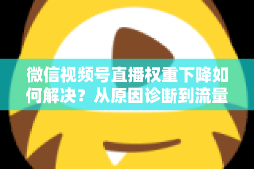 微信视频号直播权重下降如何解决?从原因诊断到流量恢复的完整实操指南 微信视频号直播权重下降如何解决?从原因诊断到流量恢复的完整实操指南