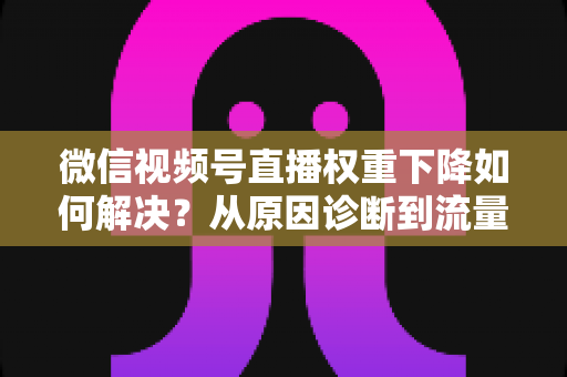 微信视频号直播权重下降如何解决?从原因诊断到流量恢复的完整实操指南 微信视频号直播权重下降如何解决?从原因诊断到流量恢复的完整实操指南
