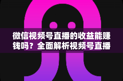 微信视频号直播的收益能赚钱吗?全面解析视频号直播变现方式与真实收入水平 微信视频号直播的收益能赚钱吗?全面解析视频号直播变现方式与真实收入水平