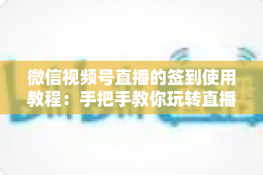 微信视频号直播的签到使用教程:手把手教你玩转直播间签到功能,快速提升互动率与粉丝粘性 微信视频号直播的签到使用教程:手把手教你玩转直播间签到功能,快速提升互动率与粉丝粘性