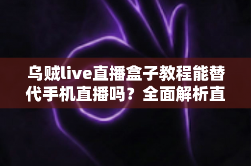 乌贼live直播盒子教程能替代手机直播吗?全面解析直播新方式的真相与选择指南 乌贼live直播盒子教程能替代手机直播吗?全面解析直播新方式的真相与选择指南