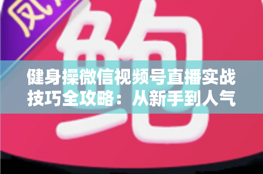 健身操微信视频号直播实战技巧全攻略:从新手到人气主播的完整进阶指南 健身操微信视频号直播实战技巧全攻略:从新手到人气主播的完整进阶指南
