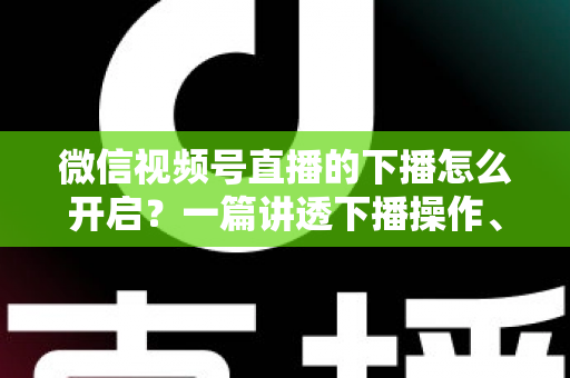 微信视频号直播的下播怎么开启?一篇讲透下播操作、数据复盘与注意事项的实用指南 微信视频号直播的下播怎么开启?一篇讲透下播操作、数据复盘与注意事项的实用指南