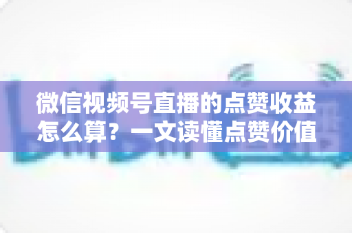 微信视频号直播的点赞收益怎么算?一文读懂点赞价值、微信豆打赏与带货佣金的真实结算逻辑 微信视频号直播的点赞收益怎么算?一文读懂点赞价值、微信豆打赏与带货佣金的真实结算逻辑