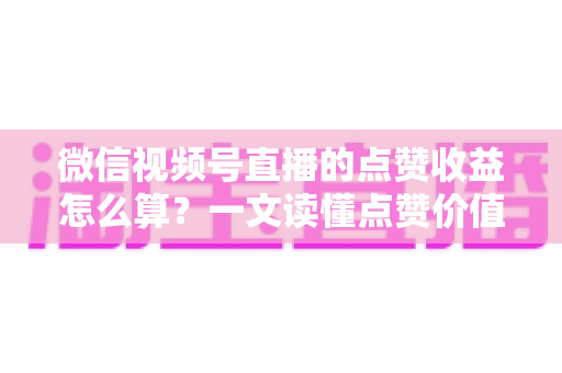 微信视频号直播的点赞收益怎么算?一文读懂点赞价值、微信豆打赏与带货佣金的真实结算逻辑 微信视频号直播的点赞收益怎么算?一文读懂点赞价值、微信豆打赏与带货佣金的真实结算逻辑