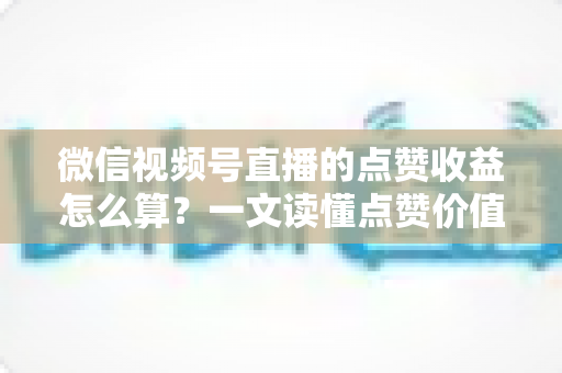 微信视频号直播的点赞收益怎么算?一文读懂点赞价值、微信豆打赏与带货佣金的真实结算逻辑 微信视频号直播的点赞收益怎么算?一文读懂点赞价值、微信豆打赏与带货佣金的真实结算逻辑