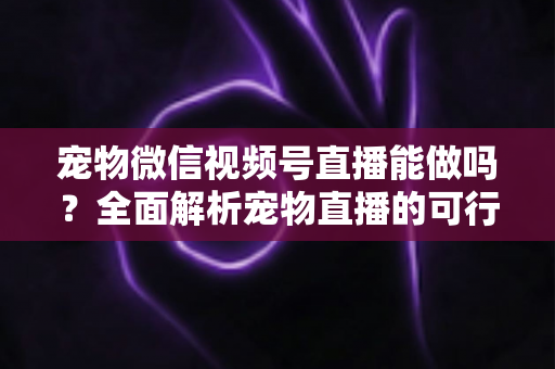 宠物微信视频号直播能做吗?全面解析宠物直播的可行性、运营方法与变现思路 宠物微信视频号直播能做吗?全面解析宠物直播的可行性、运营方法与变现思路