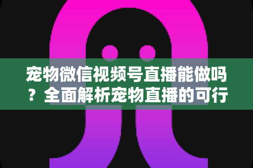 宠物微信视频号直播能做吗?全面解析宠物直播的可行性、运营方法与变现思路 宠物微信视频号直播能做吗?全面解析宠物直播的可行性、运营方法与变现思路