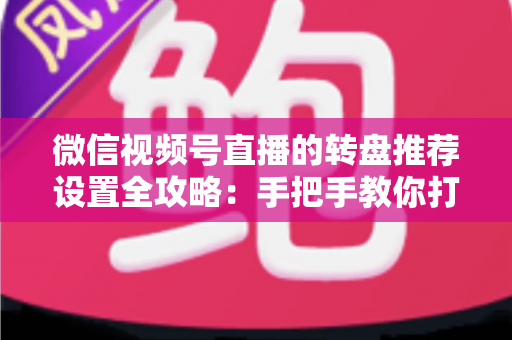 微信视频号直播的转盘推荐设置全攻略:手把手教你打造高互动、高流量的爆款直播间 微信视频号直播的转盘推荐设置全攻略:手把手教你打造高互动、高流量的爆款直播间