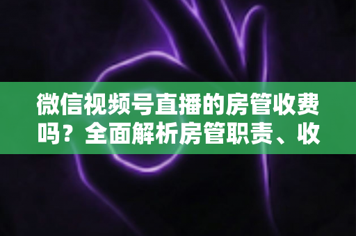 微信视频号直播的房管收费吗?全面解析房管职责、收入情况与防骗指南 微信视频号直播的房管收费吗?全面解析房管职责、收入情况与防骗指南