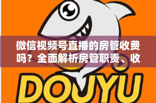 微信视频号直播的房管收费吗?全面解析房管职责、收入情况与防骗指南 微信视频号直播的房管收费吗?全面解析房管职责、收入情况与防骗指南