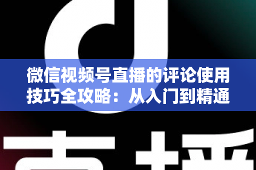 微信视频号直播的评论使用技巧全攻略:从入门到精通,助你打造高互动人气直播间 微信视频号直播的评论使用技巧全攻略:从入门到精通,助你打造高互动人气直播间