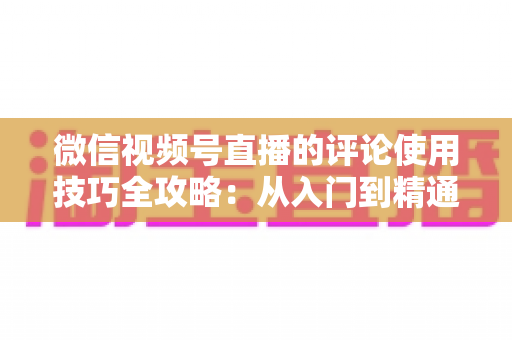 微信视频号直播的评论使用技巧全攻略：从入门到精通，助你打造高互动人气直播间