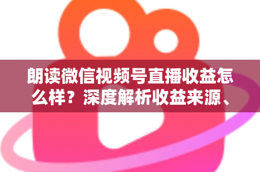 朗读微信视频号直播收益怎么样?深度解析收益来源、影响因素与变现技巧全攻略 朗读微信视频号直播收益怎么样?深度解析收益来源、影响因素与变现技巧全攻略