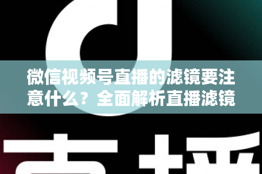 微信视频号直播的滤镜要注意什么?全面解析直播滤镜使用技巧与避坑指南 微信视频号直播的滤镜要注意什么?全面解析直播滤镜使用技巧与避坑指南