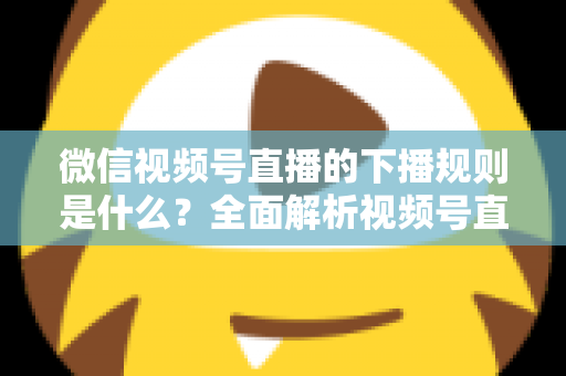 微信视频号直播的下播规则是什么?全面解析视频号直播结束规范与实操指南 微信视频号直播的下播规则是什么?全面解析视频号直播结束规范与实操指南