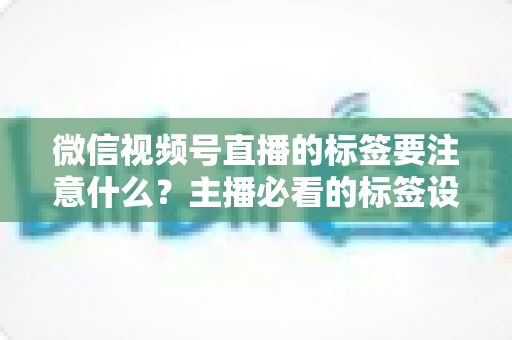 微信视频号直播的标签要注意什么?主播必看的标签设置技巧与避坑指南 微信视频号直播的标签要注意什么?主播必看的标签设置技巧与避坑指南