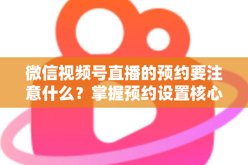 微信视频号直播的预约要注意什么？掌握预约设置核心技巧，让你的直播人气翻倍