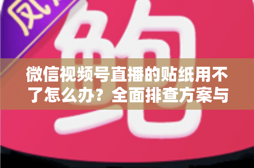 微信视频号直播的贴纸用不了怎么办?全面排查方案与实用技巧分享 微信视频号直播的贴纸用不了怎么办?全面排查方案与实用技巧分享