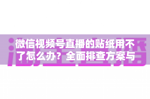 微信视频号直播的贴纸用不了怎么办?全面排查方案与实用技巧分享 微信视频号直播的贴纸用不了怎么办?全面排查方案与实用技巧分享