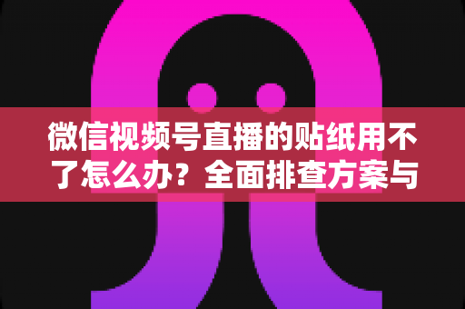微信视频号直播的贴纸用不了怎么办?全面排查方案与实用技巧分享 微信视频号直播的贴纸用不了怎么办?全面排查方案与实用技巧分享