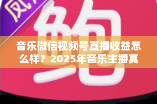 音乐微信视频号直播收益怎么样?2025年音乐主播真实收益解析与变现赚钱全指南 音乐微信视频号直播收益怎么样?2025年音乐主播真实收益解析与变现赚钱全指南