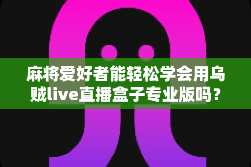 麻将爱好者能轻松学会用乌贼live直播盒子专业版吗?零基础玩家的直播上手全指南 麻将爱好者能轻松学会用乌贼live直播盒子专业版吗?零基础玩家的直播上手全指南