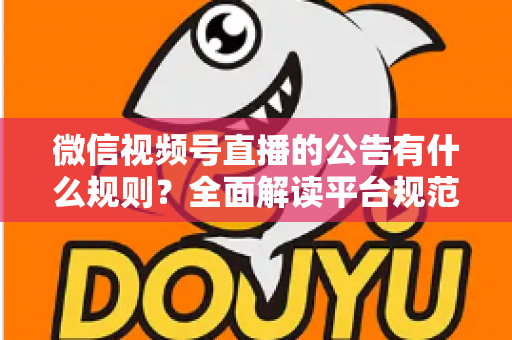 微信视频号直播的公告有什么规则？全面解读平台规范、内容要求与合规直播指南