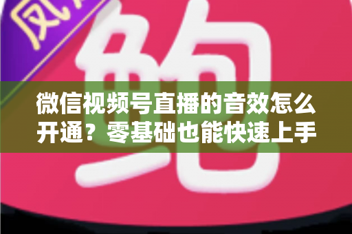 微信视频号直播的音效怎么开通？零基础也能快速上手的音效设置全攻略